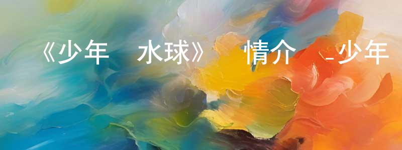 曾雪陽發布《少年與水球》詳情介紹_少年與水球已完結在線觀看_少年與水球迅雷下載_日漫